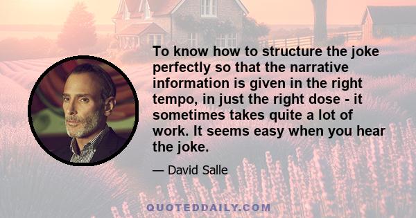 To know how to structure the joke perfectly so that the narrative information is given in the right tempo, in just the right dose - it sometimes takes quite a lot of work. It seems easy when you hear the joke.