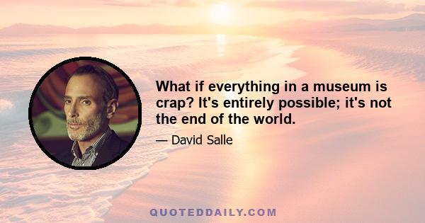 What if everything in a museum is crap? It's entirely possible; it's not the end of the world.