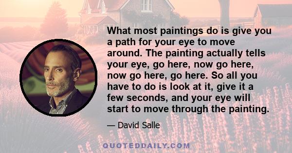 What most paintings do is give you a path for your eye to move around. The painting actually tells your eye, go here, now go here, now go here, go here. So all you have to do is look at it, give it a few seconds, and