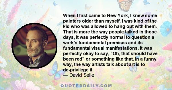 When I first came to New York, I knew some painters older than myself. I was kind of the kid who was allowed to hang out with them. That is more the way people talked in those days, it was perfectly normal to question a 