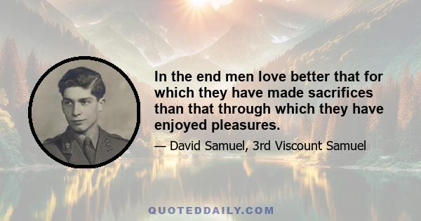 In the end men love better that for which they have made sacrifices than that through which they have enjoyed pleasures.