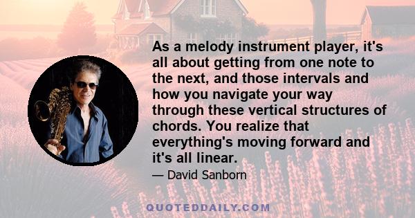 As a melody instrument player, it's all about getting from one note to the next, and those intervals and how you navigate your way through these vertical structures of chords. You realize that everything's moving