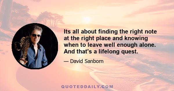 Its all about finding the right note at the right place and knowing when to leave well enough alone. And that's a lifelong quest.