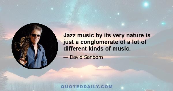 Jazz music by its very nature is just a conglomerate of a lot of different kinds of music.