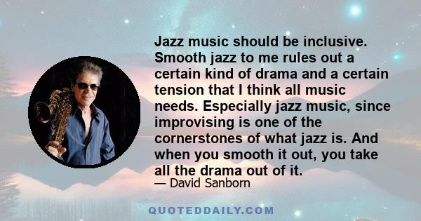 Jazz music should be inclusive. Smooth jazz to me rules out a certain kind of drama and a certain tension that I think all music needs. Especially jazz music, since improvising is one of the cornerstones of what jazz