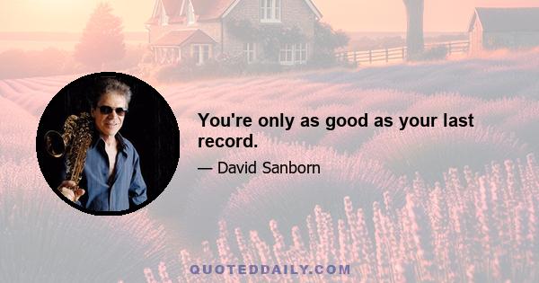 You're only as good as your last record.