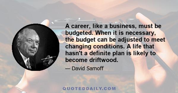 A career, like a business, must be budgeted. When it is necessary, the budget can be adjusted to meet changing conditions. A life that hasn't a definite plan is likely to become driftwood.