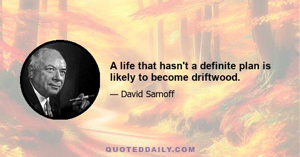 A life that hasn't a definite plan is likely to become driftwood.