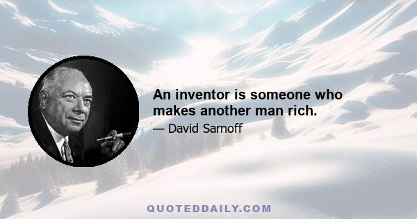 An inventor is someone who makes another man rich.