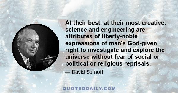 At their best, at their most creative, science and engineering are attributes of liberty-noble expressions of man's God-given right to investigate and explore the universe without fear of social or political or