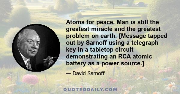 Atoms for peace. Man is still the greatest miracle and the greatest problem on earth. [Message tapped out by Sarnoff using a telegraph key in a tabletop circuit demonstrating an RCA atomic battery as a power source.]