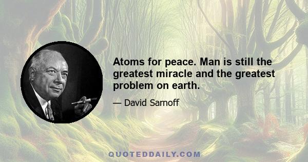 Atoms for peace. Man is still the greatest miracle and the greatest problem on earth.