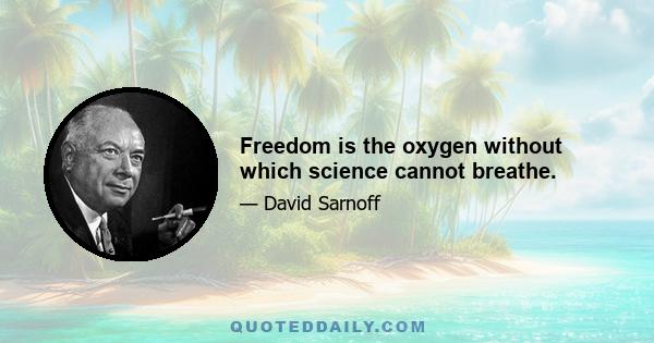 Freedom is the oxygen without which science cannot breathe.