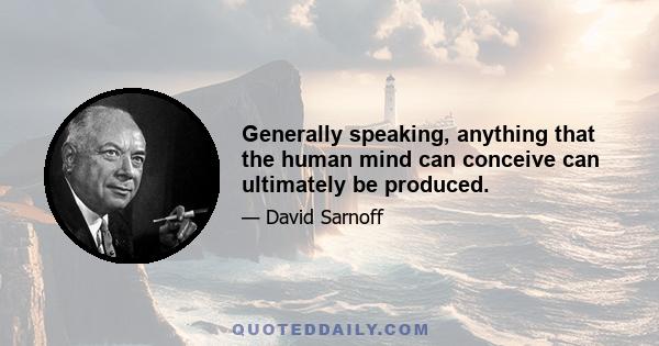 Generally speaking, anything that the human mind can conceive can ultimately be produced.