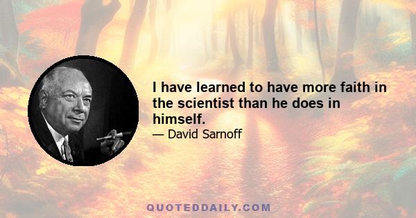 I have learned to have more faith in the scientist than he does in himself.