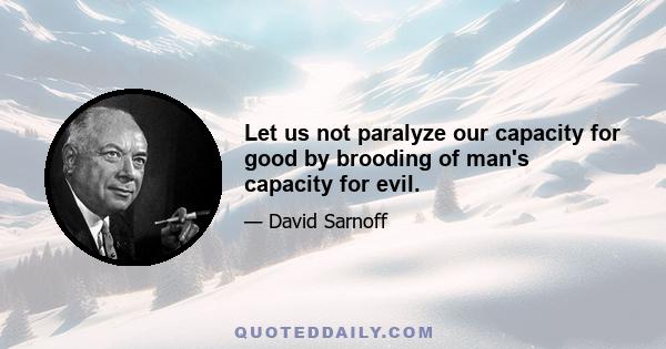 Let us not paralyze our capacity for good by brooding of man's capacity for evil.