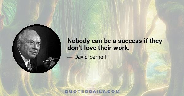 Nobody can be a success if they don't love their work.