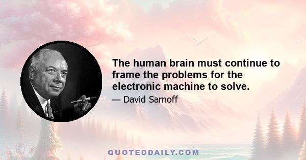 The human brain must continue to frame the problems for the electronic machine to solve.