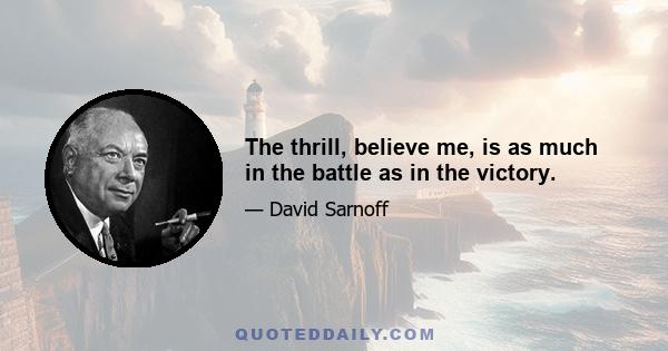 The thrill, believe me, is as much in the battle as in the victory.