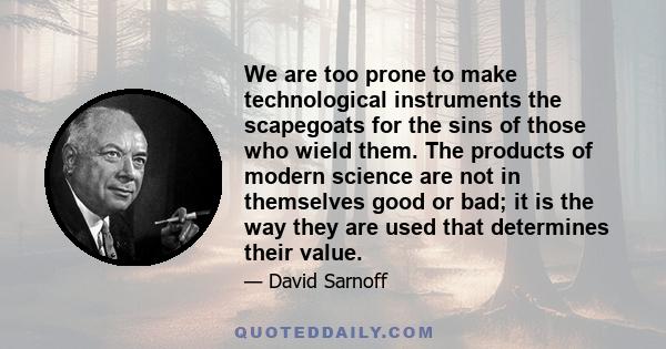 We are too prone to make technological instruments the scapegoats for the sins of those who wield them. The products of modern science are not in themselves good or bad; it is the way they are used that determines their 