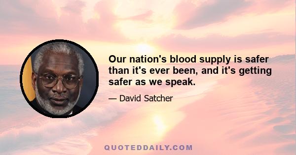 Our nation's blood supply is safer than it's ever been, and it's getting safer as we speak.