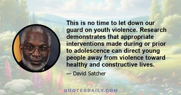 This is no time to let down our guard on youth violence. Research demonstrates that appropriate interventions made during or prior to adolescence can direct young people away from violence toward healthy and