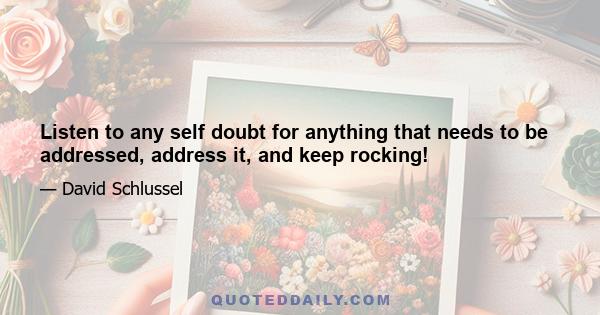 Listen to any self doubt for anything that needs to be addressed, address it, and keep rocking!