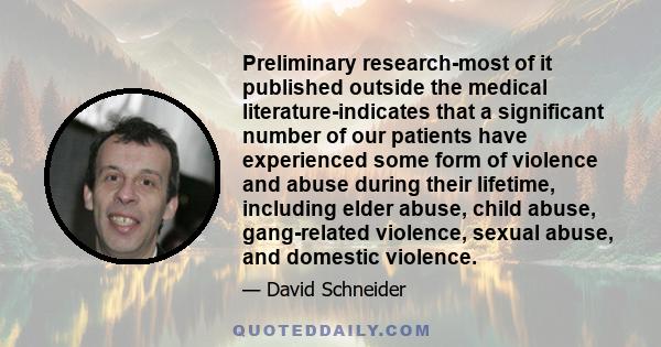 Preliminary research-most of it published outside the medical literature-indicates that a significant number of our patients have experienced some form of violence and abuse during their lifetime, including elder abuse, 