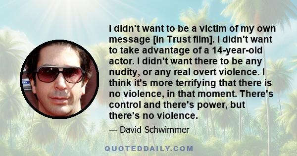 I didn't want to be a victim of my own message [in Trust film]. I didn't want to take advantage of a 14-year-old actor. I didn't want there to be any nudity, or any real overt violence. I think it's more terrifying that 