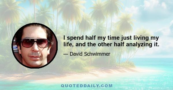 I spend half my time just living my life, and the other half analyzing it.