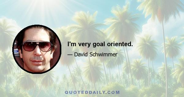 I'm very goal oriented.