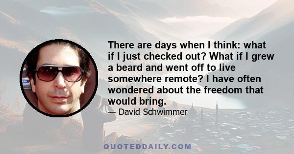 There are days when I think: what if I just checked out? What if I grew a beard and went off to live somewhere remote? I have often wondered about the freedom that would bring.