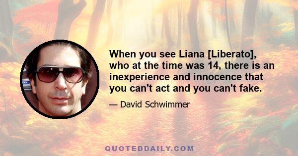 When you see Liana [Liberato], who at the time was 14, there is an inexperience and innocence that you can't act and you can't fake.