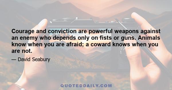 Courage and conviction are powerful weapons against an enemy who depends only on fists or guns. Animals know when you are afraid; a coward knows when you are not.