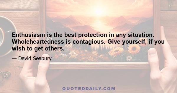 Enthusiasm is the best protection in any situation. Wholeheartedness is contagious. Give yourself, if you wish to get others.