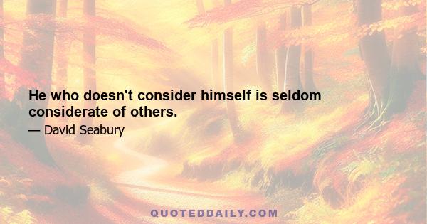 He who doesn't consider himself is seldom considerate of others.