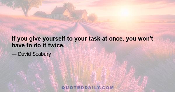 If you give yourself to your task at once, you won't have to do it twice.