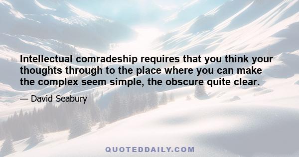 Intellectual comradeship requires that you think your thoughts through to the place where you can make the complex seem simple, the obscure quite clear.