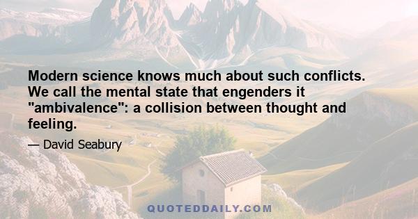 Modern science knows much about such conflicts. We call the mental state that engenders it ambivalence: a collision between thought and feeling.