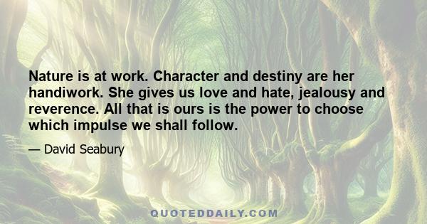 Nature is at work. Character and destiny are her handiwork. She gives us love and hate, jealousy and reverence. All that is ours is the power to choose which impulse we shall follow.