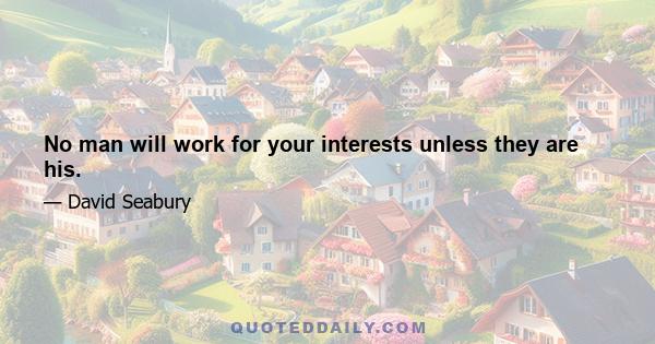 No man will work for your interests unless they are his.