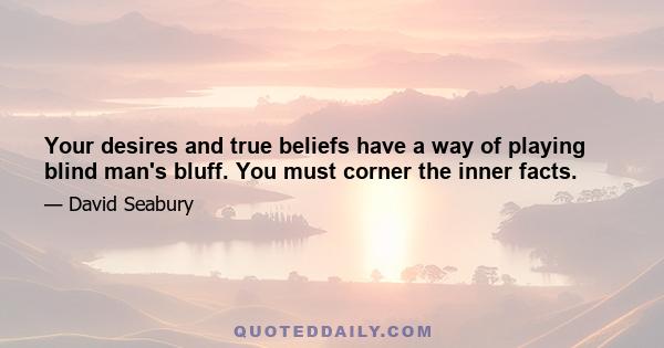 Your desires and true beliefs have a way of playing blind man's bluff. You must corner the inner facts.