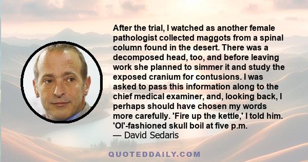 After the trial, I watched as another female pathologist collected maggots from a spinal column found in the desert. There was a decomposed head, too, and before leaving work she planned to simmer it and study the