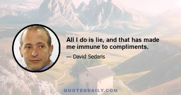 All I do is lie, and that has made me immune to compliments.