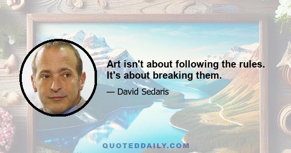 Art isn't about following the rules. It's about breaking them.