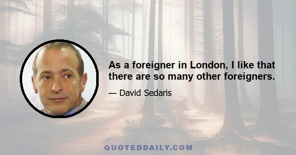 As a foreigner in London, I like that there are so many other foreigners.