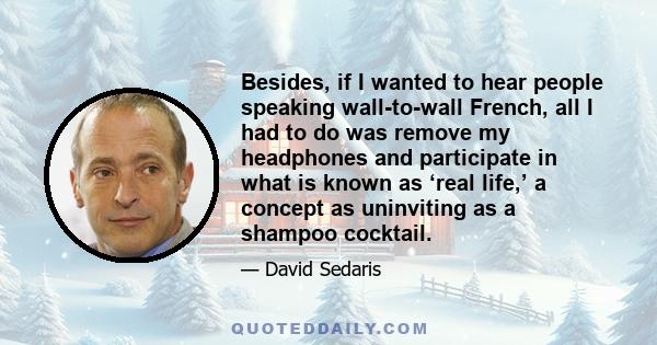 Besides, if I wanted to hear people speaking wall-to-wall French, all I had to do was remove my headphones and participate in what is known as ‘real life,’ a concept as uninviting as a shampoo cocktail.