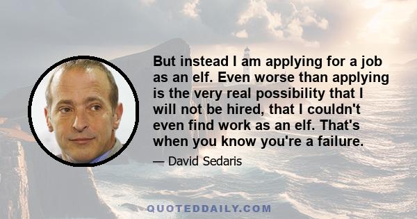 But instead I am applying for a job as an elf. Even worse than applying is the very real possibility that I will not be hired, that I couldn't even find work as an elf. That's when you know you're a failure.