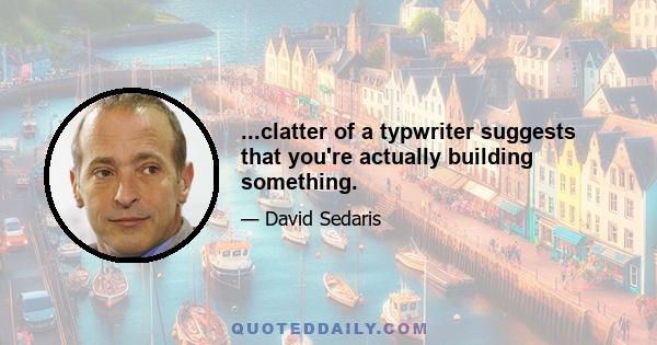 ...clatter of a typwriter suggests that you're actually building something.