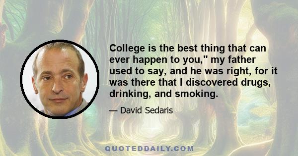 College is the best thing that can ever happen to you, my father used to say, and he was right, for it was there that I discovered drugs, drinking, and smoking.